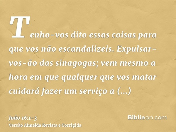 Tenho-vos dito essas coisas para que vos não escandalizeis.Expulsar-vos-ão das sinagogas; vem mesmo a hora em que qualquer que vos matar cuidará fazer um serviç