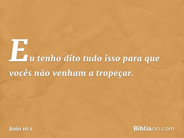 "Eu tenho dito tudo isso para que vocês não venham a tropeçar. -- João 16:1