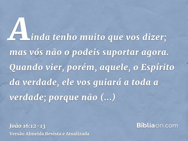 Ainda tenho muito que vos dizer; mas vós não o podeis suportar agora.Quando vier, porém, aquele, o Espírito da verdade, ele vos guiará a toda a verdade; porque 