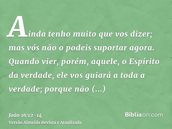 Ainda tenho muito que vos dizer; mas vós não o podeis suportar agora.Quando vier, porém, aquele, o Espírito da verdade, ele vos guiará a toda a verdade; porque