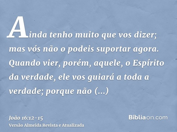 Ainda tenho muito que vos dizer; mas vós não o podeis suportar agora.Quando vier, porém, aquele, o Espírito da verdade, ele vos guiará a toda a verdade; porque 