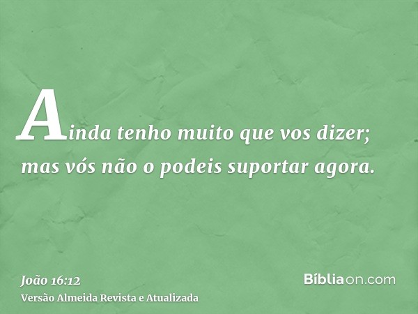 Ainda tenho muito que vos dizer; mas vós não o podeis suportar agora.