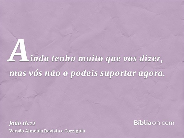 Ainda tenho muito que vos dizer, mas vós não o podeis suportar agora.
