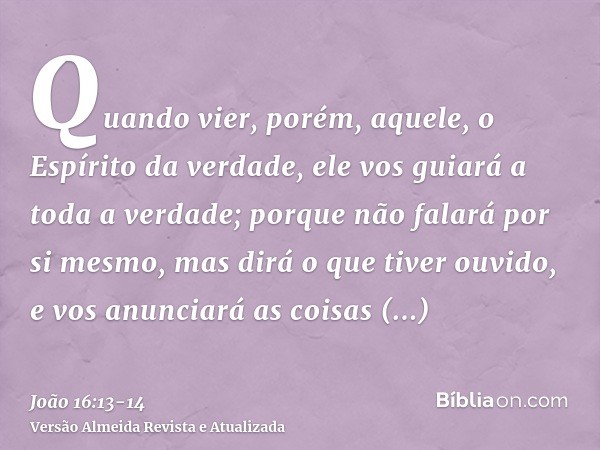 Quando vier, porém, aquele, o Espírito da verdade, ele vos guiará a toda a verdade; porque não falará por si mesmo, mas dirá o que tiver ouvido, e vos anunciará