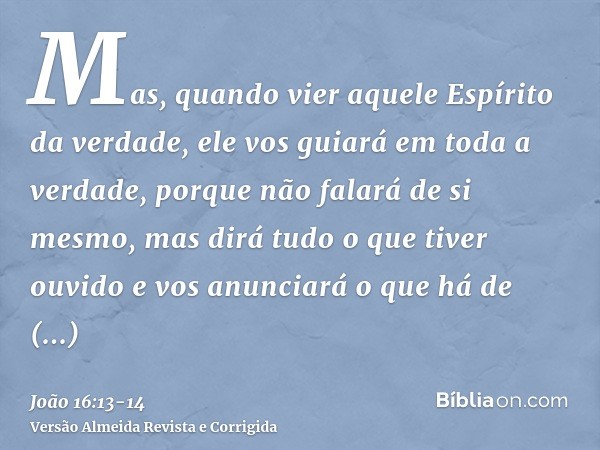 Mas, quando vier aquele Espírito da verdade, ele vos guiará em toda a verdade, porque não falará de si mesmo, mas dirá tudo o que tiver ouvido e vos anunciará o