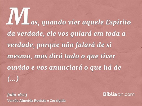 Mas, quando vier aquele Espírito da verdade, ele vos guiará em toda a verdade, porque não falará de si mesmo, mas dirá tudo o que tiver ouvido e vos anunciará o