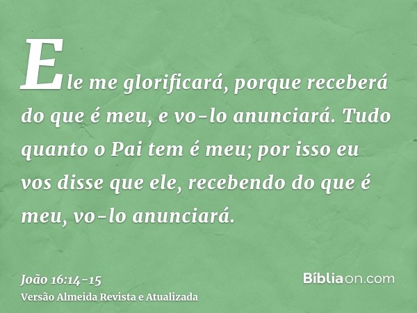 Ele me glorificará, porque receberá do que é meu, e vo-lo anunciará.Tudo quanto o Pai tem é meu; por isso eu vos disse que ele, recebendo do que é meu, vo-lo an