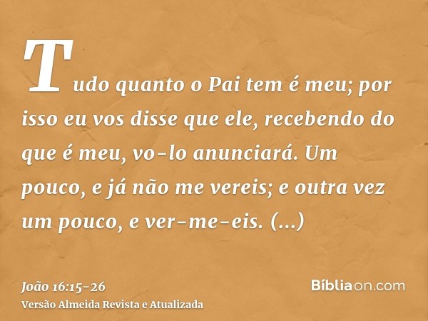 Tudo quanto o Pai tem é meu; por isso eu vos disse que ele, recebendo do que é meu, vo-lo anunciará.Um pouco, e já não me vereis; e outra vez um pouco, e ver-me