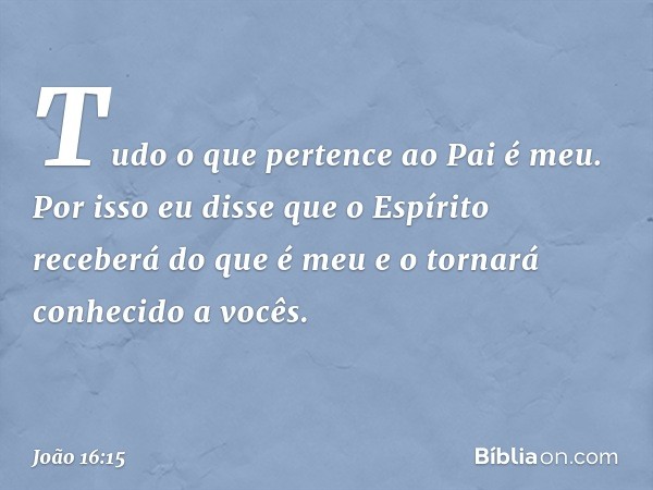 Tudo o que pertence ao Pai é meu. Por isso eu disse que o Espírito receberá do que é meu e o tornará conhecido a vocês. -- João 16:15