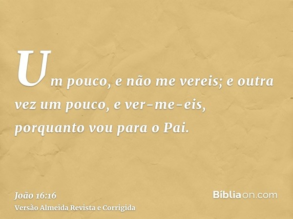 Um pouco, e não me vereis; e outra vez um pouco, e ver-me-eis, porquanto vou para o Pai.