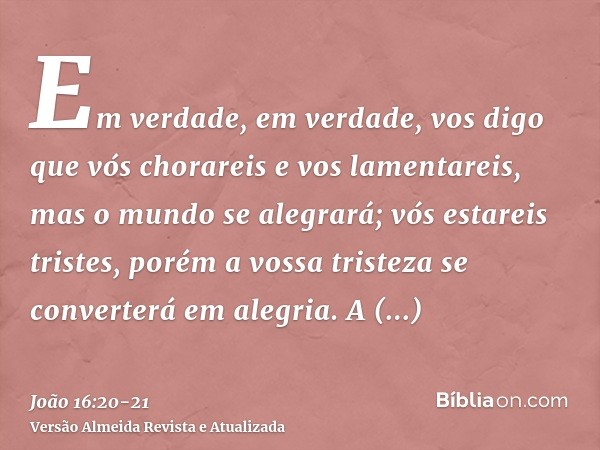 Em verdade, em verdade, vos digo que vós chorareis e vos lamentareis, mas o mundo se alegrará; vós estareis tristes, porém a vossa tristeza se converterá em ale