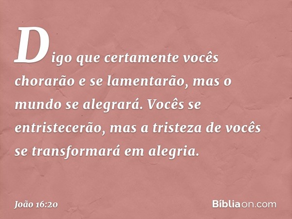 Digo que certamente vocês chorarão e se lamentarão, mas o mundo se alegrará. Vocês se entristecerão, mas a tristeza de vocês se transformará em alegria. -- João