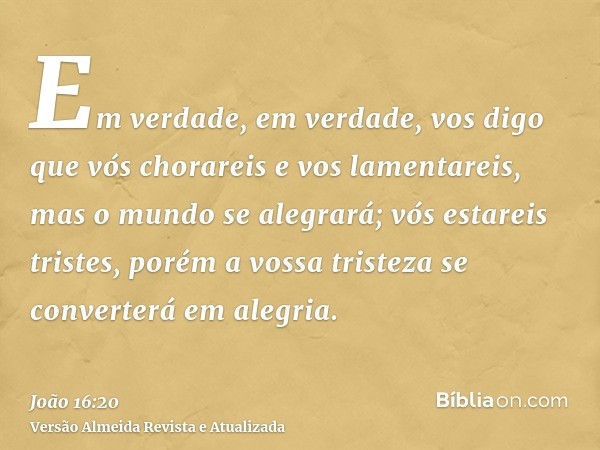 Em verdade, em verdade, vos digo que vós chorareis e vos lamentareis, mas o mundo se alegrará; vós estareis tristes, porém a vossa tristeza se converterá em ale