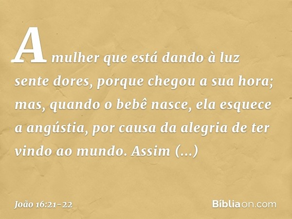 A mulher que está dando à luz sente dores, porque chegou a sua hora; mas, quando o bebê nasce, ela esquece a angústia, por causa da alegria de ter vindo ao mund