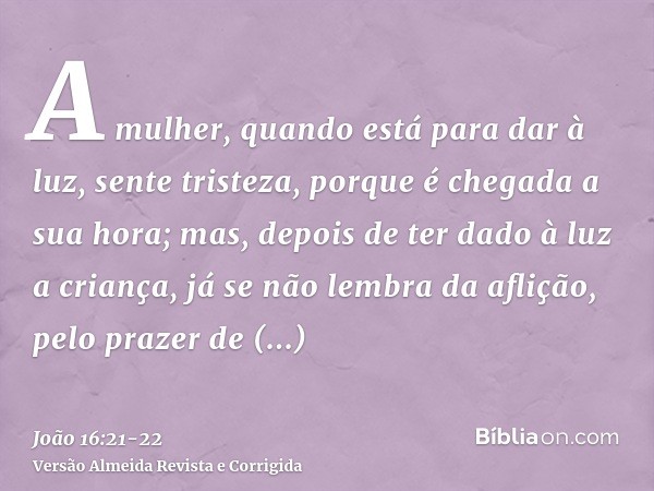 A mulher, quando está para dar à luz, sente tristeza, porque é chegada a sua hora; mas, depois de ter dado à luz a criança, já se não lembra da aflição, pelo pr