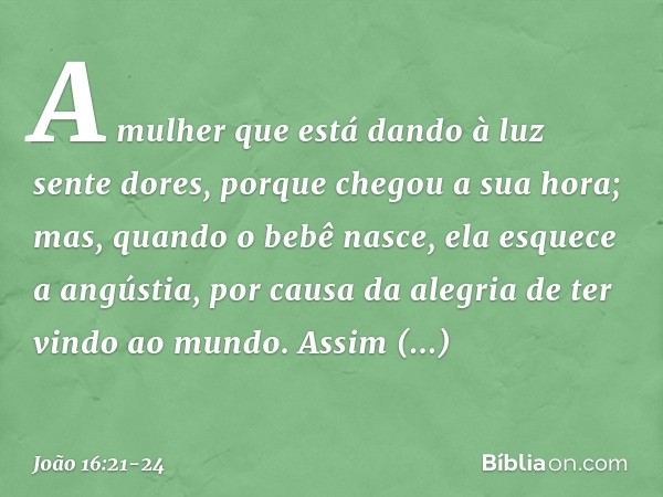 A mulher que está dando à luz sente dores, porque chegou a sua hora; mas, quando o bebê nasce, ela esquece a angústia, por causa da alegria de ter vindo ao mund