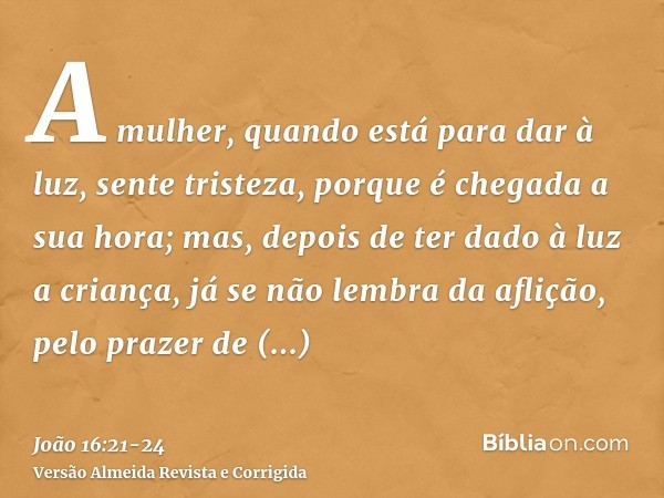 A mulher, quando está para dar à luz, sente tristeza, porque é chegada a sua hora; mas, depois de ter dado à luz a criança, já se não lembra da aflição, pelo pr