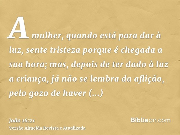 A mulher, quando está para dar à luz, sente tristeza porque é chegada a sua hora; mas, depois de ter dado à luz a criança, já não se lembra da aflição, pelo goz