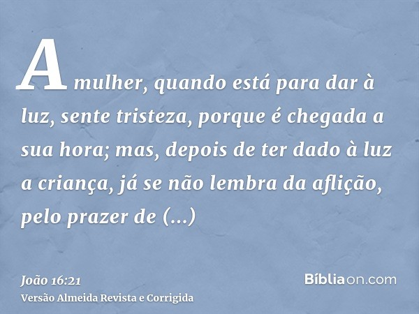 A mulher, quando está para dar à luz, sente tristeza, porque é chegada a sua hora; mas, depois de ter dado à luz a criança, já se não lembra da aflição, pelo pr