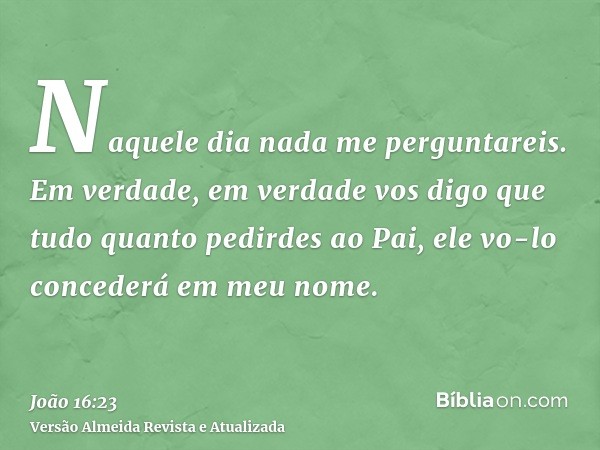 Naquele dia nada me perguntareis. Em verdade, em verdade vos digo que tudo quanto pedirdes ao Pai, ele vo-lo concederá em meu nome.