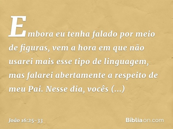 "Embora eu tenha falado por meio de figuras, vem a hora em que não usarei mais esse tipo de linguagem, mas falarei abertamente a respeito de meu Pai. Nesse dia,