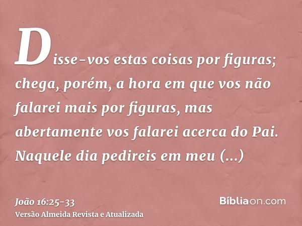 Disse-vos estas coisas por figuras; chega, porém, a hora em que vos não falarei mais por figuras, mas abertamente vos falarei acerca do Pai.Naquele dia pedireis