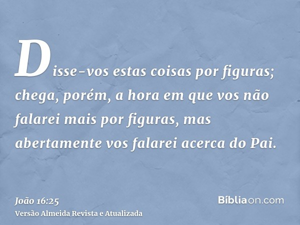 Disse-vos estas coisas por figuras; chega, porém, a hora em que vos não falarei mais por figuras, mas abertamente vos falarei acerca do Pai.