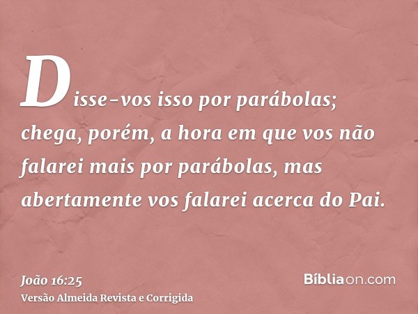 Disse-vos isso por parábolas; chega, porém, a hora em que vos não falarei mais por parábolas, mas abertamente vos falarei acerca do Pai.