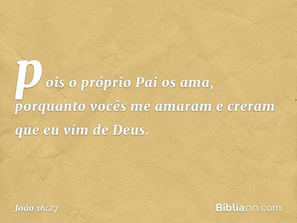 pois o próprio Pai os ama, porquanto vocês me amaram e creram que eu vim de Deus. -- João 16:27