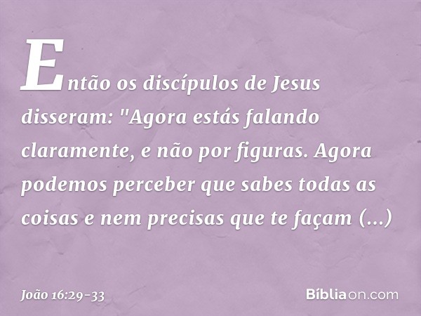 Então os discípulos de Jesus disseram: "Agora estás falando claramente, e não por figuras. Agora podemos perceber que sabes todas as coisas e nem precisas que t