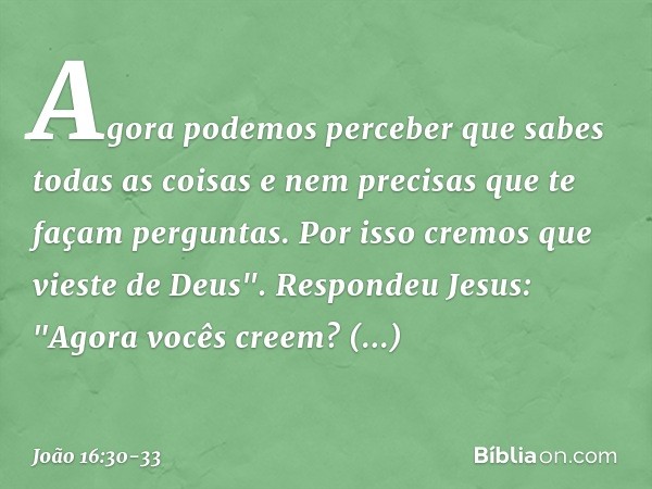 Agora podemos perceber que sabes todas as coisas e nem precisas que te façam perguntas. Por isso cremos que vieste de Deus". Respondeu Jesus: "Agora vocês creem