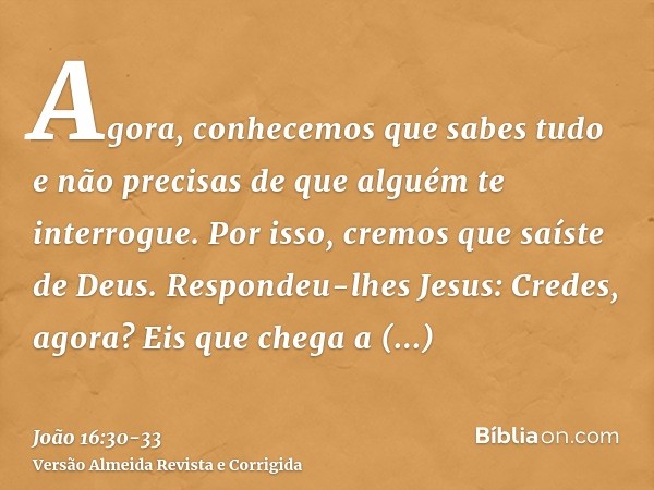 Agora, conhecemos que sabes tudo e não precisas de que alguém te interrogue. Por isso, cremos que saíste de Deus.Respondeu-lhes Jesus: Credes, agora?Eis que che