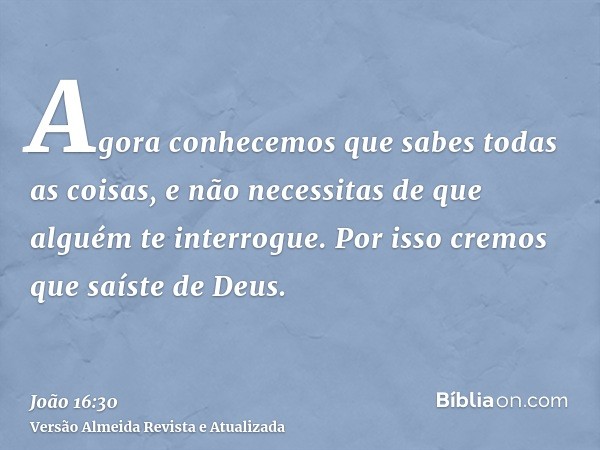 Agora conhecemos que sabes todas as coisas, e não necessitas de que alguém te interrogue. Por isso cremos que saíste de Deus.