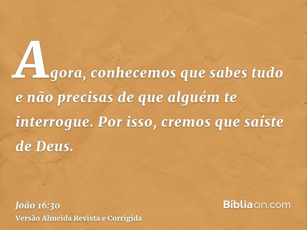 Agora, conhecemos que sabes tudo e não precisas de que alguém te interrogue. Por isso, cremos que saíste de Deus.