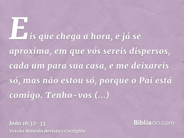 Eis que chega a hora, e já se aproxima, em que vós sereis dispersos, cada um para sua casa, e me deixareis só, mas não estou só, porque o Pai está comigo.Tenho-