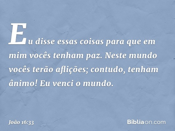 "Eu disse essas coisas para que em mim vocês tenham paz. Neste mundo vocês terão aflições; contudo, tenham ânimo! Eu venci o mundo". -- João 16:33