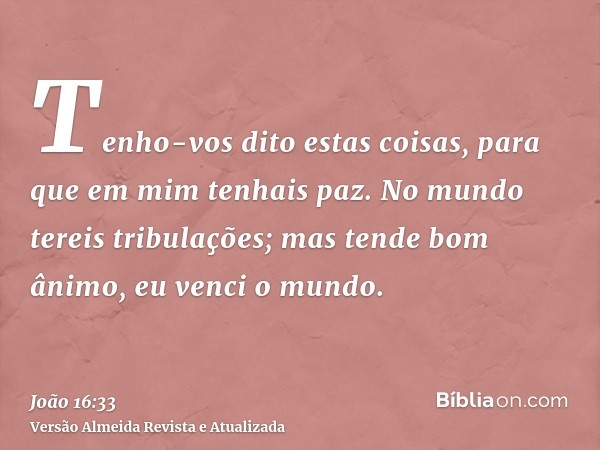 Tenho-vos dito estas coisas, para que em mim tenhais paz. No mundo tereis tribulações; mas tende bom ânimo, eu venci o mundo.