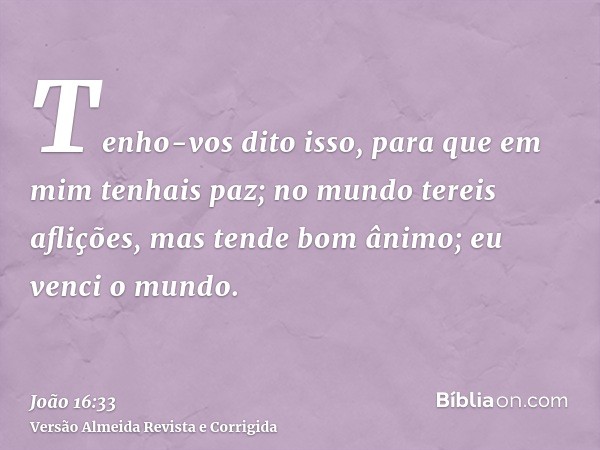 Tenho-vos dito isso, para que em mim tenhais paz; no mundo tereis aflições, mas tende bom ânimo; eu venci o mundo.