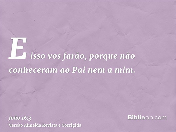 E isso vos farão, porque não conheceram ao Pai nem a mim.