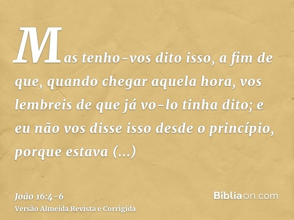 Mas tenho-vos dito isso, a fim de que, quando chegar aquela hora, vos lembreis de que já vo-lo tinha dito; e eu não vos disse isso desde o princípio, porque est