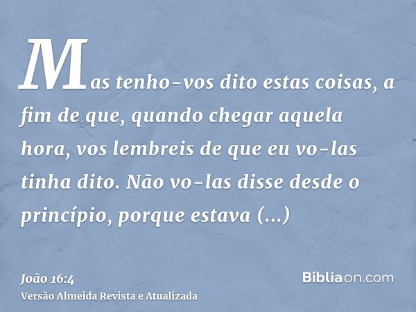 Mas tenho-vos dito estas coisas, a fim de que, quando chegar aquela hora, vos lembreis de que eu vo-las tinha dito. Não vo-las disse desde o princípio, porque e