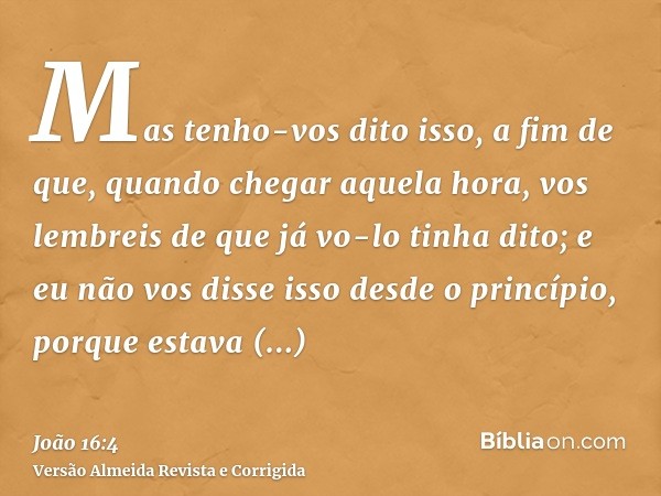 Mas tenho-vos dito isso, a fim de que, quando chegar aquela hora, vos lembreis de que já vo-lo tinha dito; e eu não vos disse isso desde o princípio, porque est