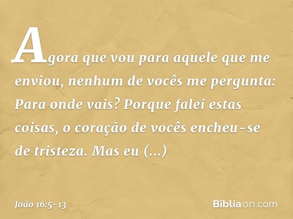 "Agora que vou para aquele que me enviou, nenhum de vocês me pergunta: 'Para onde vais?' Porque falei estas coisas, o coração de vocês encheu-se de tristeza. Ma