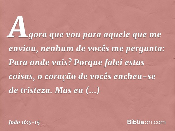 "Agora que vou para aquele que me enviou, nenhum de vocês me pergunta: 'Para onde vais?' Porque falei estas coisas, o coração de vocês encheu-se de tristeza. Ma