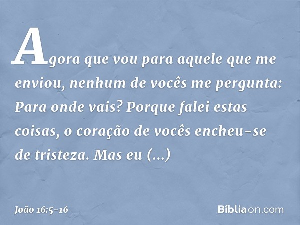 "Agora que vou para aquele que me enviou, nenhum de vocês me pergunta: 'Para onde vais?' Porque falei estas coisas, o coração de vocês encheu-se de tristeza. Ma