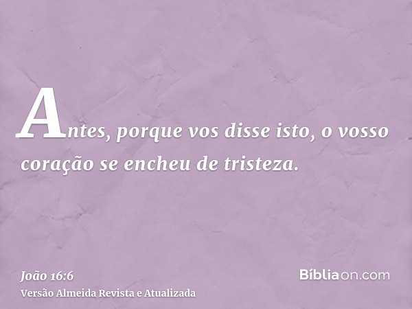 Antes, porque vos disse isto, o vosso coração se encheu de tristeza.