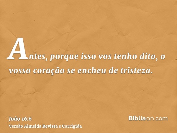 Antes, porque isso vos tenho dito, o vosso coração se encheu de tristeza.