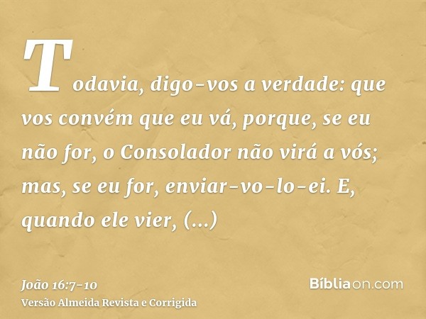 Todavia, digo-vos a verdade: que vos convém que eu vá, porque, se eu não for, o Consolador não virá a vós; mas, se eu for, enviar-vo-lo-ei.E, quando ele vier, c