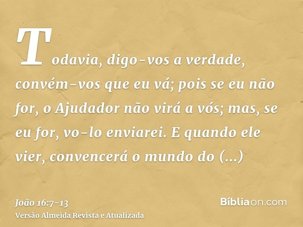 Todavia, digo-vos a verdade, convém-vos que eu vá; pois se eu não for, o Ajudador não virá a vós; mas, se eu for, vo-lo enviarei.E quando ele vier, convencerá o