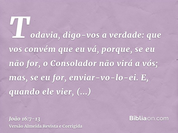 Todavia, digo-vos a verdade: que vos convém que eu vá, porque, se eu não for, o Consolador não virá a vós; mas, se eu for, enviar-vo-lo-ei.E, quando ele vier, c